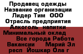 Продавец одежды › Название организации ­ Лидер Тим, ООО › Отрасль предприятия ­ Алкоголь, напитки › Минимальный оклад ­ 30 000 - Все города Работа » Вакансии   . Марий Эл респ.,Йошкар-Ола г.